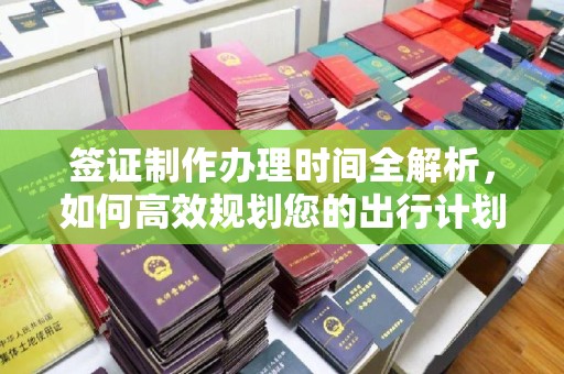 厚街签证制作办理时间全解析，如何高效规划您的出行计划